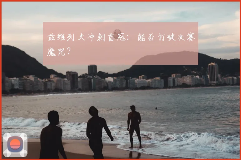 兹维列夫冲刺首冠：能否打破决赛魔咒？