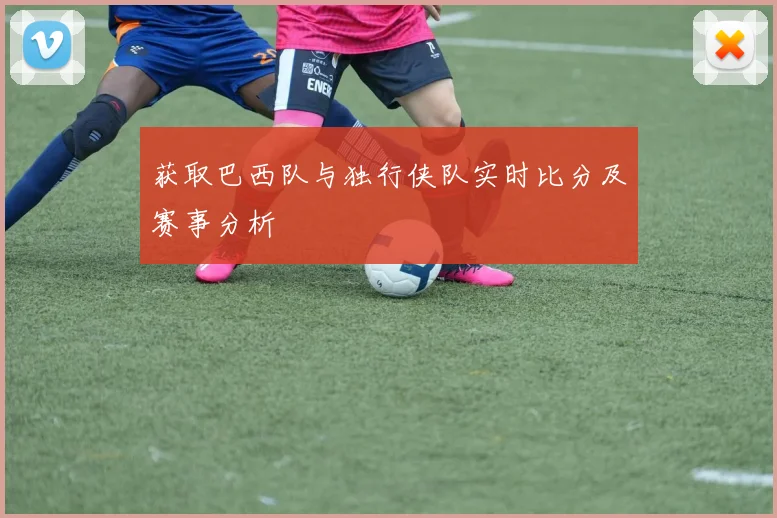 获取巴西队与独行侠队实时比分及赛事分析