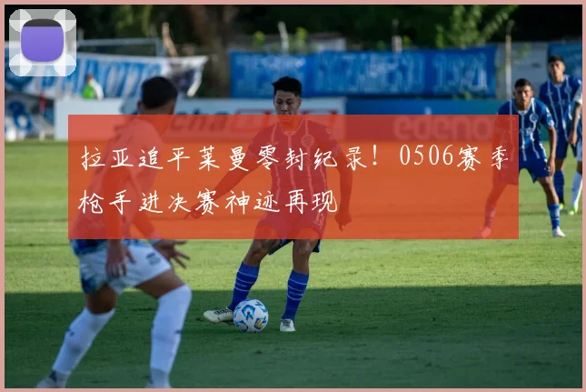 拉亚追平莱曼零封纪录！0506赛季枪手进决赛神迹再现