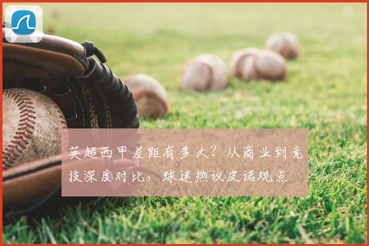 英超西甲差距有多大？从商业到竞技深度对比，球迷热议皮诺观点