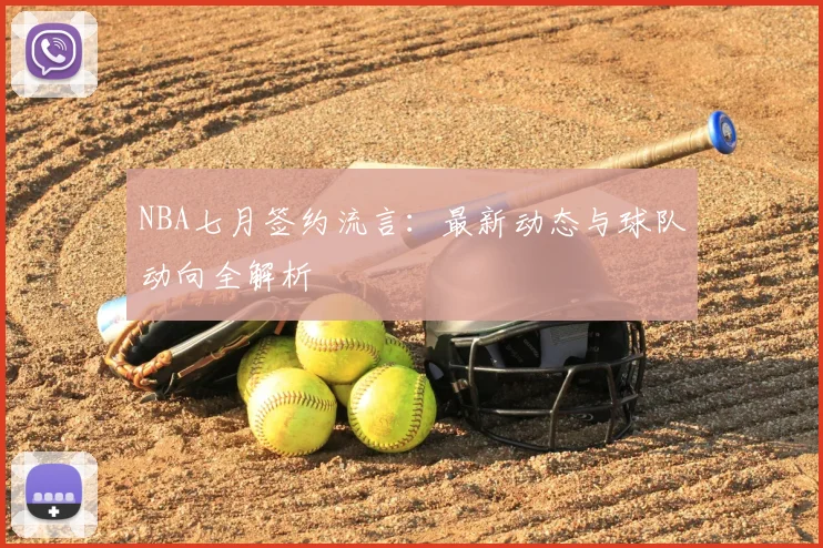 NBA七月签约流言：最新动态与球队动向全解析