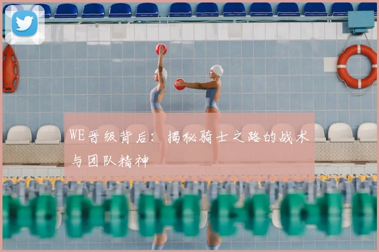 WE晋级背后：揭秘骑士之路的战术与团队精神