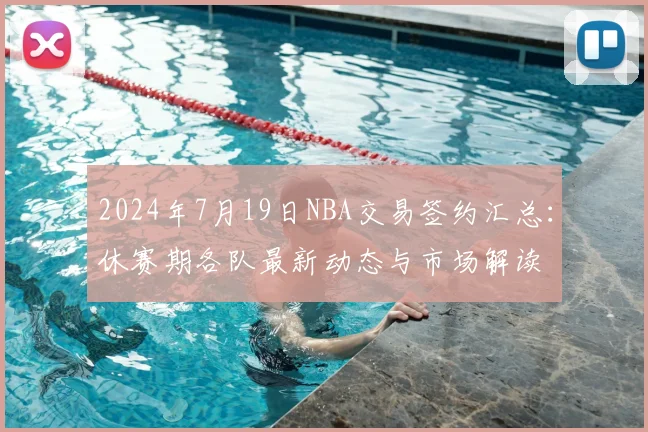 2024年7月19日NBA交易签约汇总：休赛期各队最新动态与市场解读