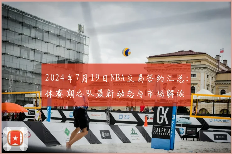 2024年7月19日NBA交易签约汇总：休赛期各队最新动态与市场解读