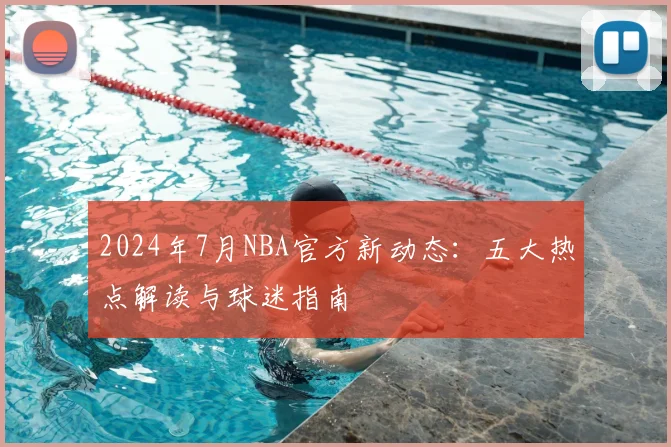 2024年7月NBA官方新动态：五大热点解读与球迷指南