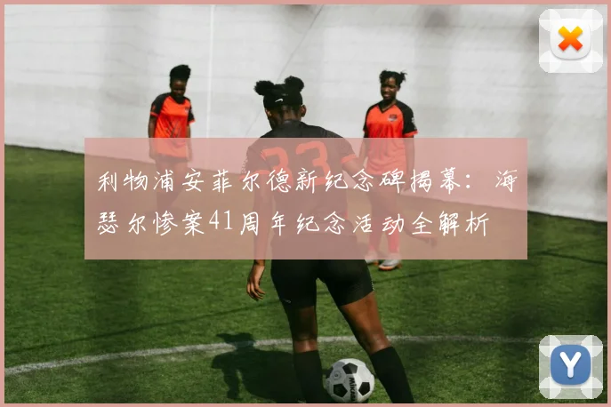 利物浦安菲尔德新纪念碑揭幕：海瑟尔惨案41周年纪念活动全解析