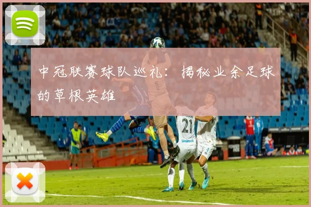 中冠联赛球队巡礼:揭秘业余足球的草根英雄