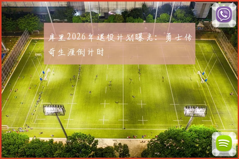 库里2026年退役计划曝光：勇士传奇生涯倒计时