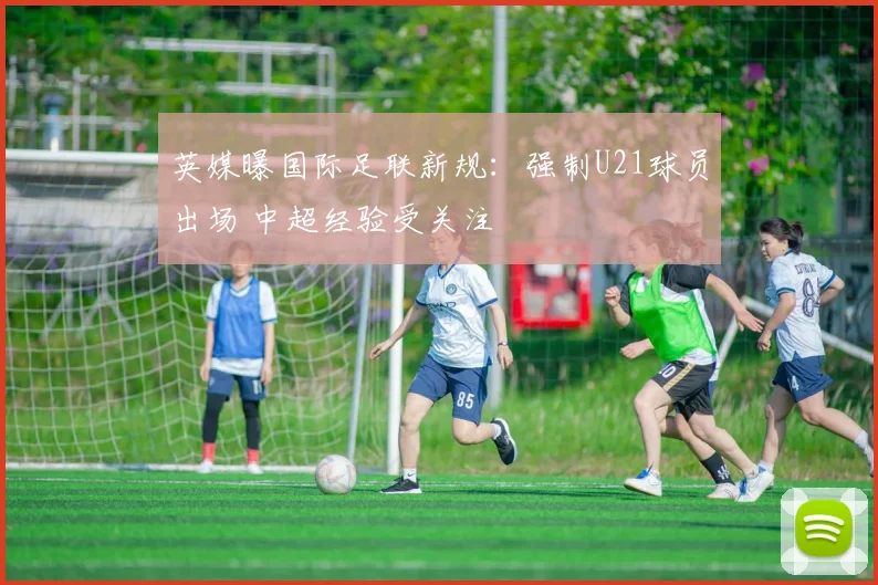 英媒曝国际足联新规：强制U21球员出场 中超经验受关注