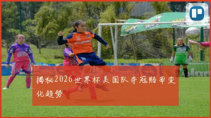 揭秘2026世界杯美国队夺冠赔率变化趋势
