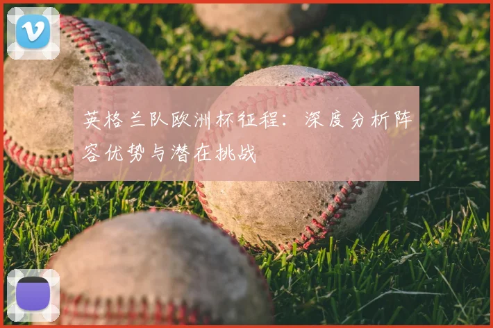 英格兰队欧洲杯征程:深度分析阵容优势与潜在挑战