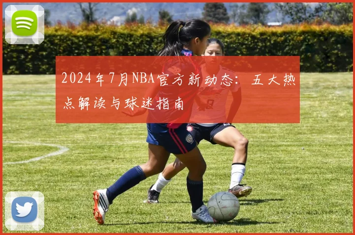 2024年7月NBA官方新动态：五大热点解读与球迷指南
