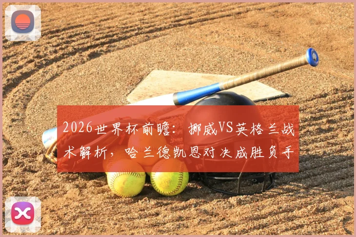 2026世界杯前瞻：挪威VS英格兰战术解析，哈兰德凯恩对决成胜负手