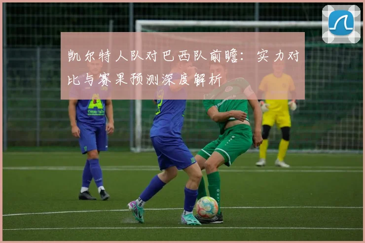 凯尔特人队对巴西队前瞻:实力对比与赛果预测深度解析