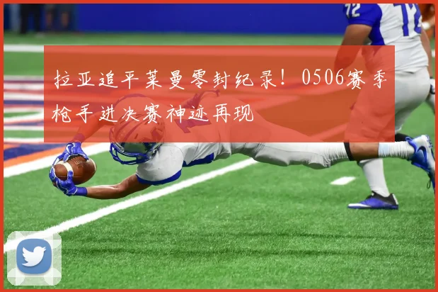 拉亚追平莱曼零封纪录！0506赛季枪手进决赛神迹再现
