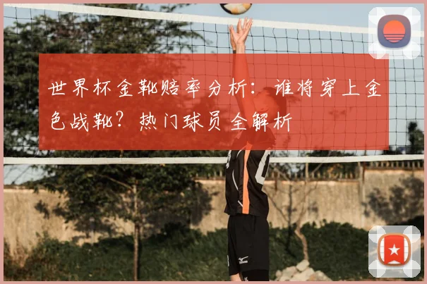 世界杯金靴赔率分析：谁将穿上金色战靴？热门球员全解析