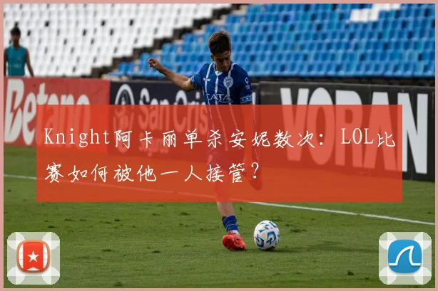 Knight阿卡丽单杀安妮数次：LOL比赛如何被他一人接管？