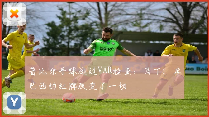 普比尔手球逃过VAR检查，马丁：库巴西的红牌改变了一切